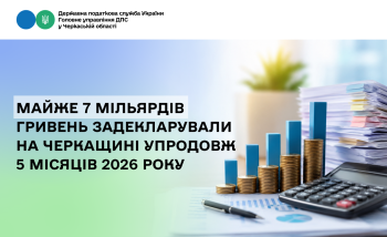 Майже 7 мільярдів гривень задекларували на Черкащині  упродовж 5 місяців 2026 року